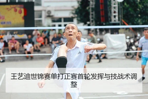 王艺迪世锦赛单打正赛首轮发挥与技战术调整